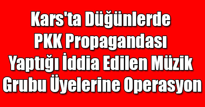 Kars'ta Düğünlerde PKK Propagandası Yaptığı İddia Edilen Müzik Grubu Üyelerine Operasyon