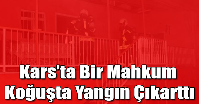 Kars’ta Bir Mahkum Koğuşta Yangın Çıkarttı