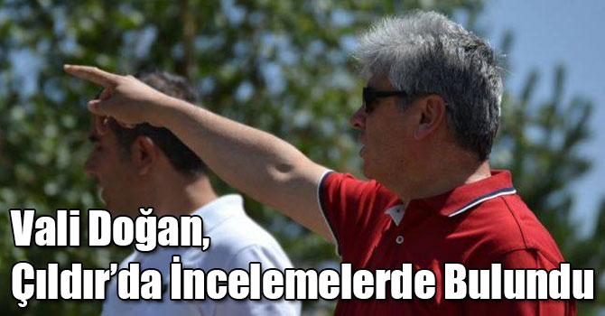Vali Doğan, Çıldır’da İncelemelerde Bulundu