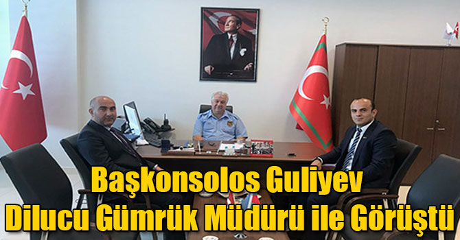 Başkonsolos Guliyev Dilucu Gümrük Müdürü ile Görüştü