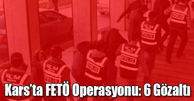 Kars’ta FETÖ Operasyonu: 6 Gözaltı
