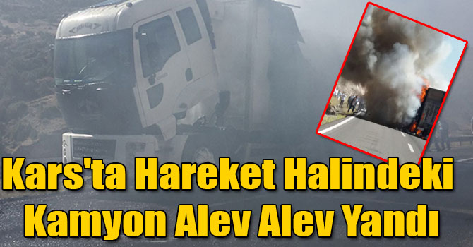 Kars'ta Hareket Halindeki Kamyon Alev Alev Yandı