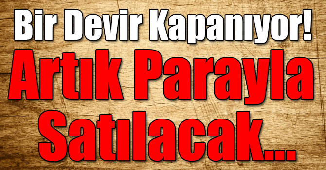 Bir Devir Kapanıyor! Artık Parayla Satılacak...