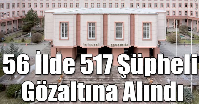 İçişleri Bakanlığı: 56 İlde 517 Şüpheli Gözaltına Alındı