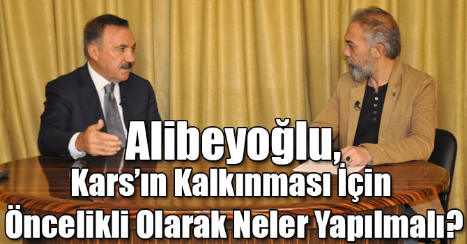 Alibeyoğlu, Kars’ın Kalkınması İçin Öncelikli Olarak Neler Yapılmalı?