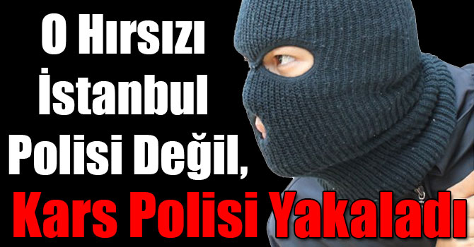 O Hırsızı İstanbul Polisi Değil, Kars Polisi Yakaladı