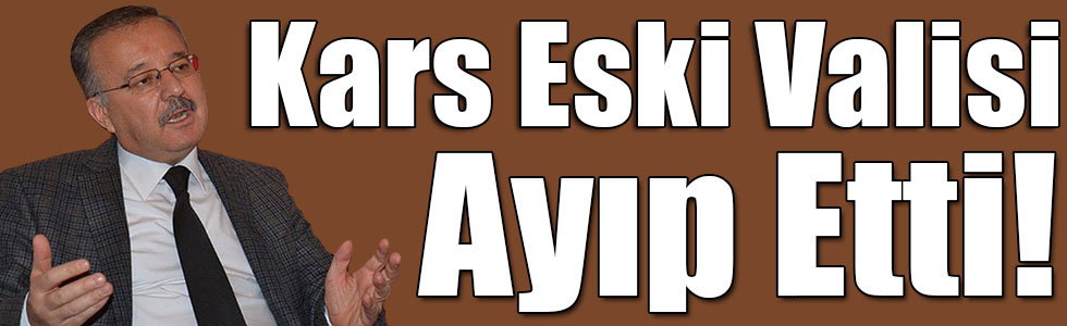 Kars Eski Valisi Ayıp Etti!