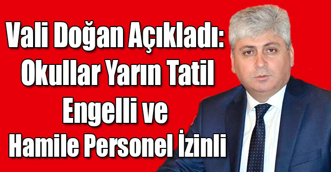 Vali Doğan Açıkladı: Okullar Yarın Tatil, Engelli ve  Hamile Personel İzinli