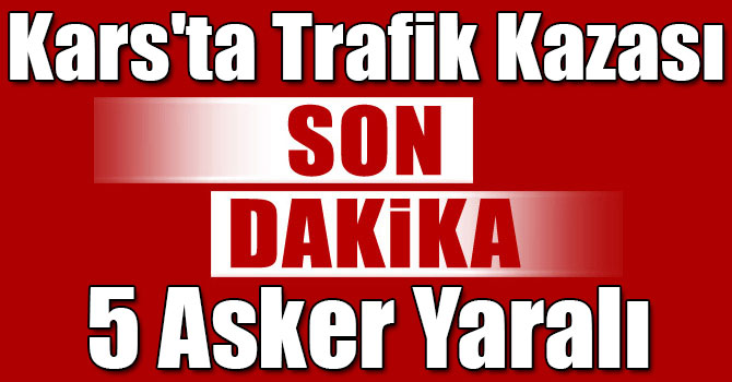 Kars'ta Trafik Kazası: 5 Asker Yaralı