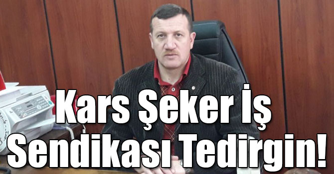 Kars Şeker İş Sendikası Tedirgin!