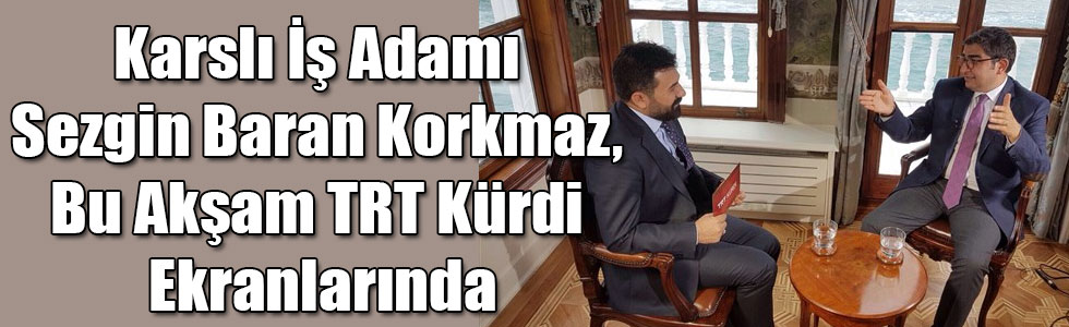 Karslı İş Adamı Sezgin Baran Korkmaz, Bu Akşam TRT Kürdi Ekranlarında