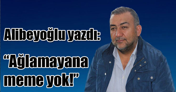 Alibeyoğlu yazdı: "Ağlamayana meme yok!"