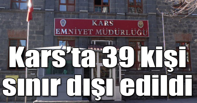 Kars’ta 39 kişi sınır dışı edildi