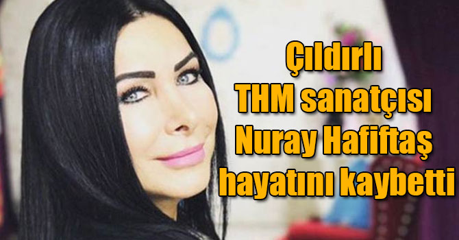 Çıldırlı THM sanatçısı Nuray Hafiftaş hayatını kaybetti