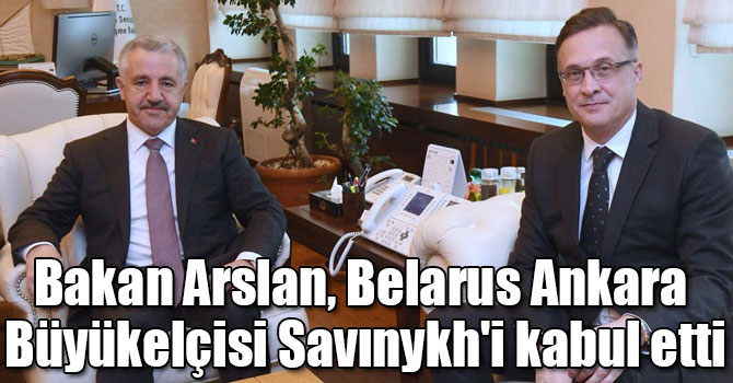 Bakan Arslan, Belarus Ankara Büyükelçisi Savınykh'i kabul etti