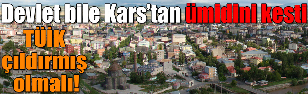 Devlet bile Kars’tan ümidini kesti, TÜİK çıldırmış olmalı!