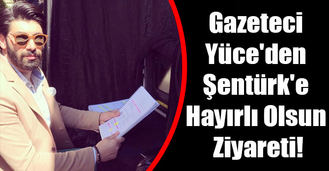 Gazeteci Yüce'den Şentürk'e Hayırlı Olsun Ziyareti!