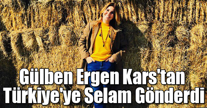 Gülben Ergen Kars'tan Türkiye'ye Selam Gönderdi