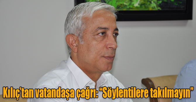 Kılıç’tan vatandaşa çağrı: “Söylentilere takılmayın”