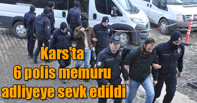 Kars'ta 6 polis memuru adliyeye sevk edildi