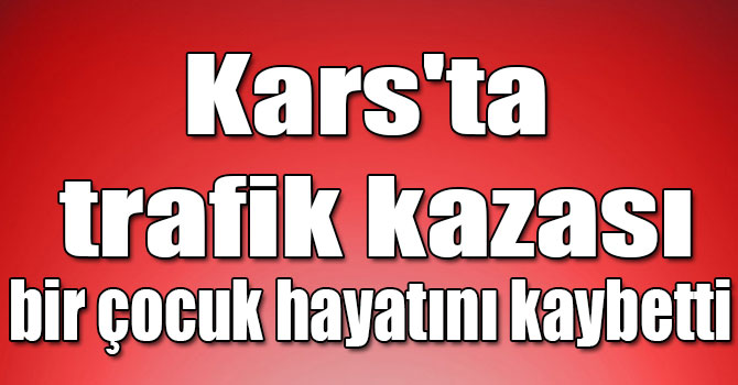 Kars'ta trafik kazasında bir çocuk hayatını kaybetti