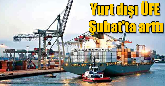 Yurt dışı ÜFE Şubat'ta arttı