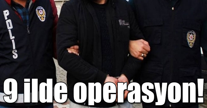 9 ilde operasyon! Çok sayıda gözaltı kararı var