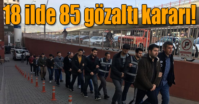 18 ilde 85 gözaltı kararı!