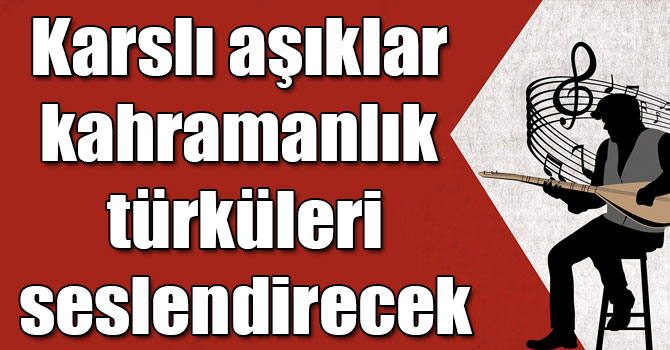 Karslı aşıklar kahramanlık türküleri seslendirecek