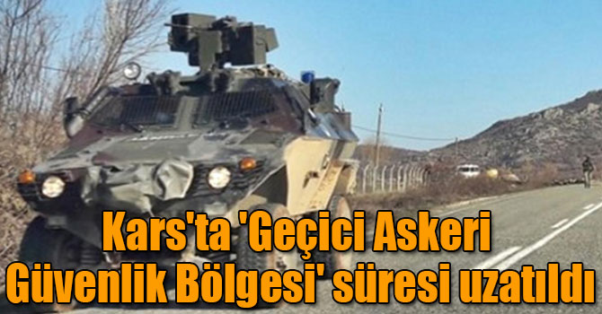 Kars'ta 'Geçici Askeri Güvenlik Bölgesi' süresi uzatıldı