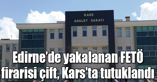 Edirne’de yakalanan FETÖ firarisi çift, Kars’ta tutuklandı