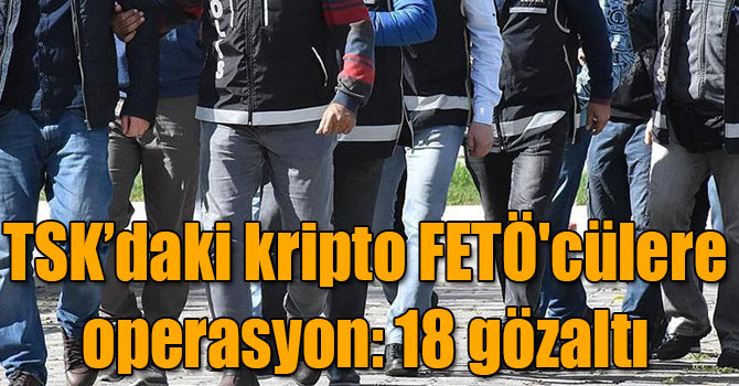 TSK’daki kripto FETÖ'cülere operasyon: 18 gözaltı