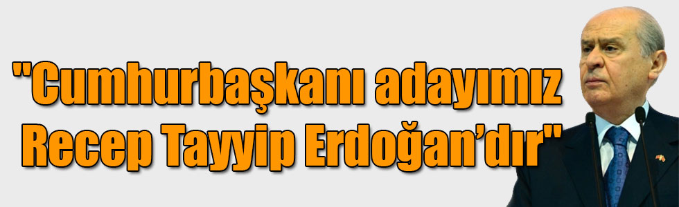 MHP Genel Başkanı Bahçeli: "Cumhurbaşkanı adayımız Sayın Recep Tayyip Erdoğan’dır"