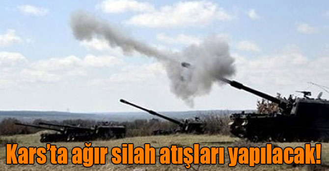 Kars’ta ağır silah atışları yapılacak!