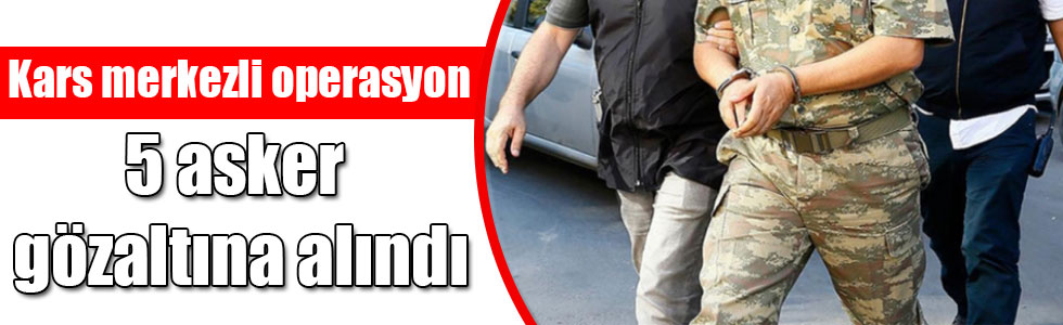 Kars merkezli FETÖ/PDY operasyonlarında 5 asker gözaltına alındı