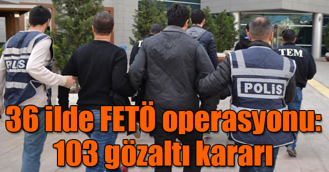 36 ilde FETÖ operasyonu: 103 gözaltı kararı