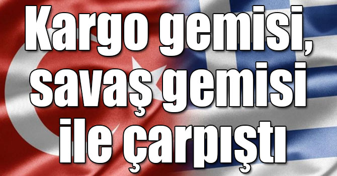 Türk bayraklı kargo gemisi, Yunan Bayraklı savaş gemisi ile çarpıştı