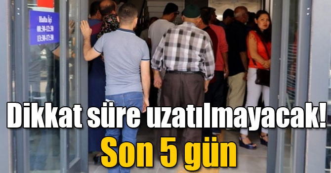 Dikkat süre uzatılmayacak! Son 5 gün