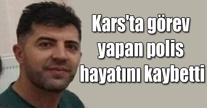 Kars'ta görev yapan polis hayatını kaybetti