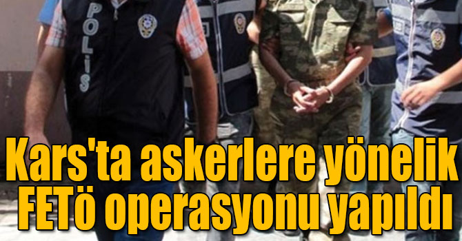 Kars'ta askerlere yönelik FETÖ operasyonu yapıldı