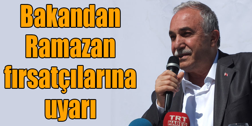Bakan Fakıbaba'dan Ramazan fırsatçılarına uyarı 