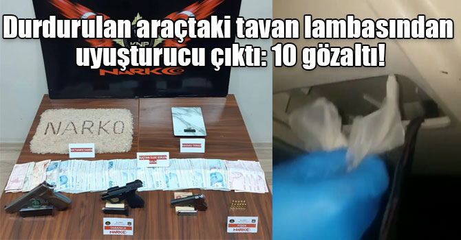 Durdurulan araçtaki tavan lambasından uyuşturucu çıktı: 10 gözaltı!