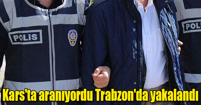 Kars'ta aranıyordu Trabzon'da yakalandı