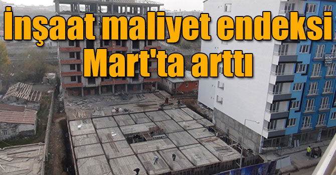 İnşaat maliyet endeksi Mart'ta arttı