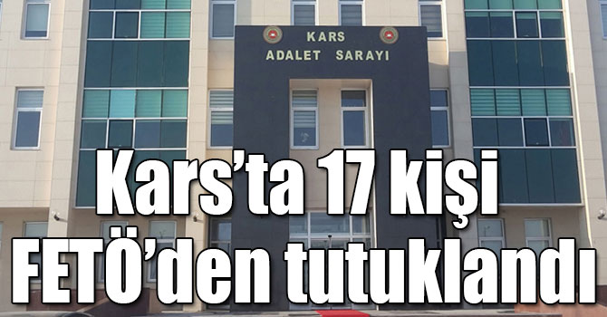 Kars’ta 17 kişi FETÖ’den tutuklandı