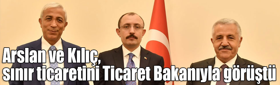 Arslan ve Kılıç, sınır ticaretini Ticaret Bakanıyla görüştü