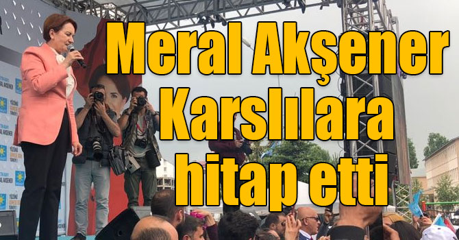 Meral Akşener Karslılara hitap etti