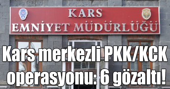 Kars merkezli PKK/KCK operasyonu: 6 gözaltı!