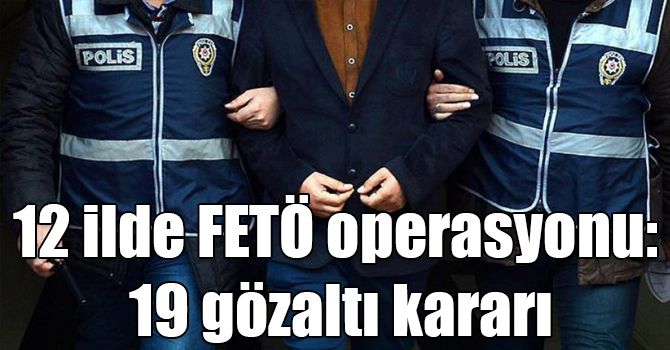 12 ilde FETÖ operasyonu: 19 gözaltı kararı