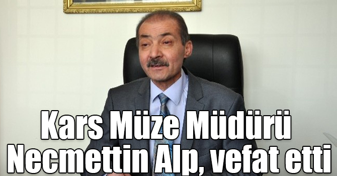 Kars Müze Müdürü Necmettin Alp, vefat etti